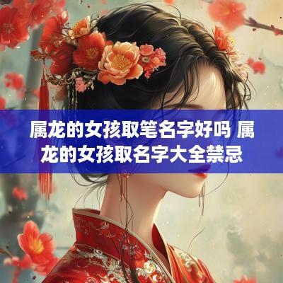属龙的女孩取笔名字好吗 属龙的女孩取名字大全禁忌