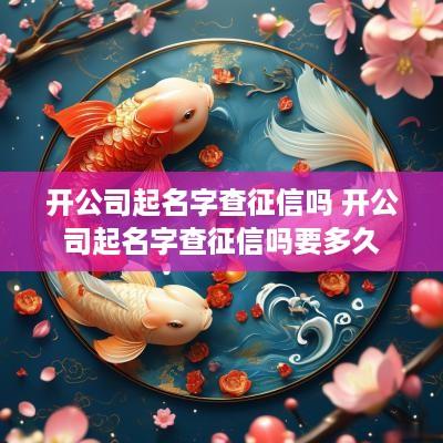 开公司起名字查征信吗 开公司起名字查征信吗要多久