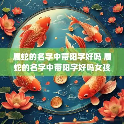 属蛇的名字中带阳字好吗 属蛇的名字中带阳字好吗女孩