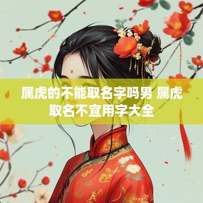 属虎的不能取名字吗男 属虎取名不宜用字大全