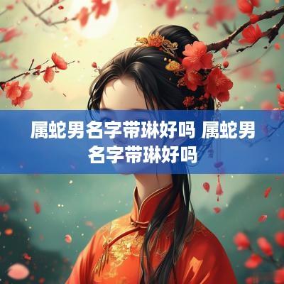 属蛇男名字带琳好吗 属蛇男名字带琳好吗