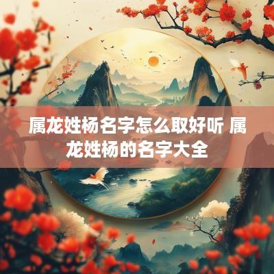 属龙姓杨名字怎么取好听 属龙姓杨的名字大全