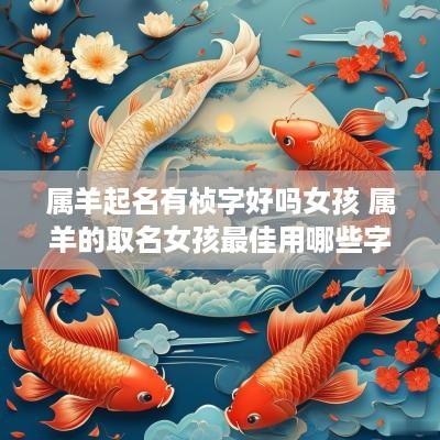 属羊起名有桢字好吗女孩 属羊的取名女孩最佳用哪些字