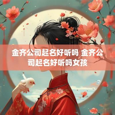 金齐公司起名好听吗 金齐公司起名好听吗女孩