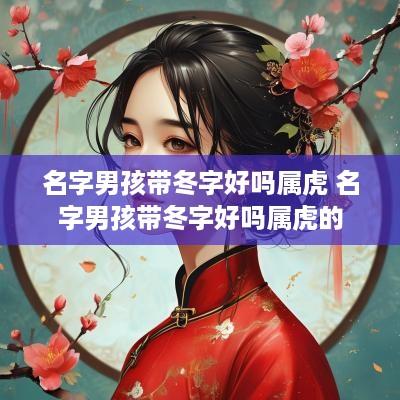名字男孩带冬字好吗属虎 名字男孩带冬字好吗属虎的