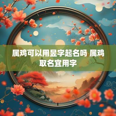 属鸡可以用昱字起名吗 属鸡取名宜用字