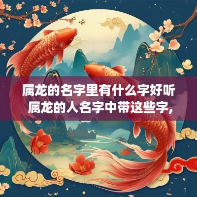 属龙的名字里有什么字好听 属龙的人名字中带这些字,天生好命!