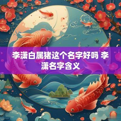 李潇白属猪这个名字好吗 李潇名字含义