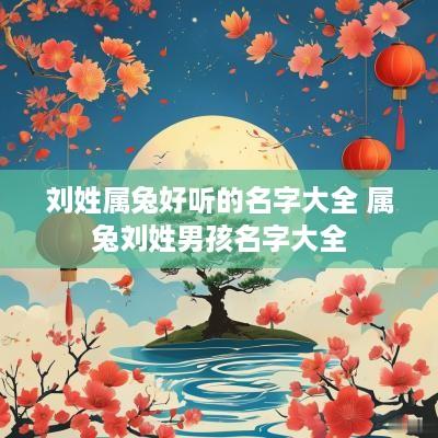 刘姓属兔好听的名字大全 属兔刘姓男孩名字大全