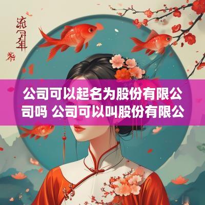 公司可以起名为股份有限公司吗 公司可以叫股份有限公司吗