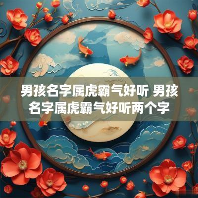 男孩名字属虎霸气好听 男孩名字属虎霸气好听两个字