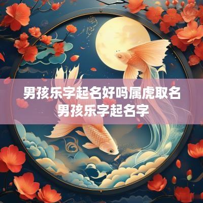 男孩乐字起名好吗属虎取名 男孩乐字起名字