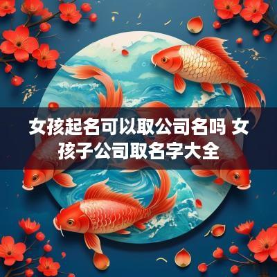 女孩起名可以取公司名吗 女孩子公司取名字大全