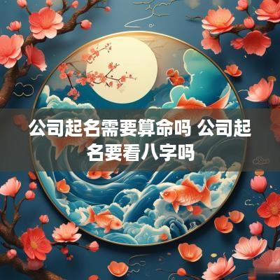 公司起名需要算命吗 公司起名要看八字吗