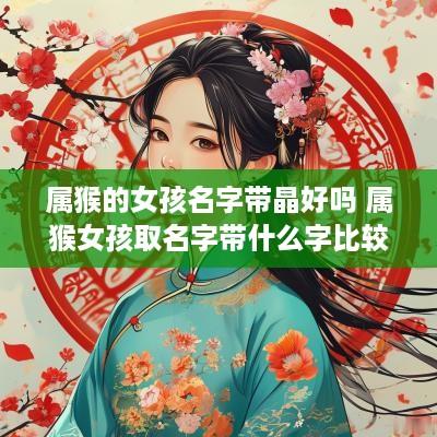 属猴的女孩名字带晶好吗 属猴女孩取名字带什么字比较好 属猴的女孩名字带晶好吗 属猴女孩取名字带什么字比较好