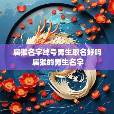 属猴名字绰号男生取名好吗 属猴的男生名字