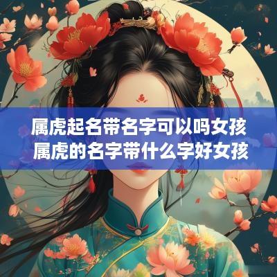 属虎起名带名字可以吗女孩 属虎的名字带什么字好女孩