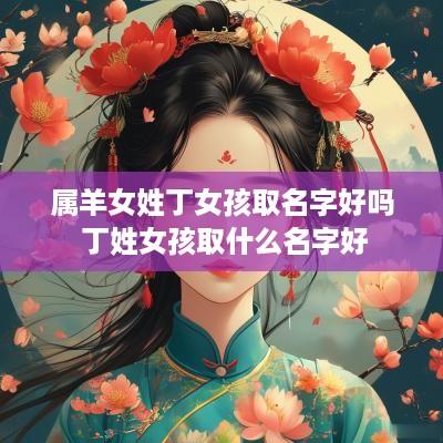 属羊女姓丁女孩取名字好吗 丁姓女孩取什么名字好