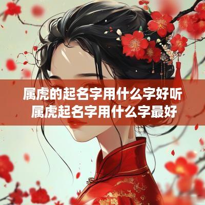 属虎的起名字用什么字好听 属虎起名字用什么字最好