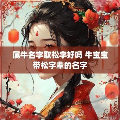 属牛名字取松字好吗 牛宝宝带松字辈的名字