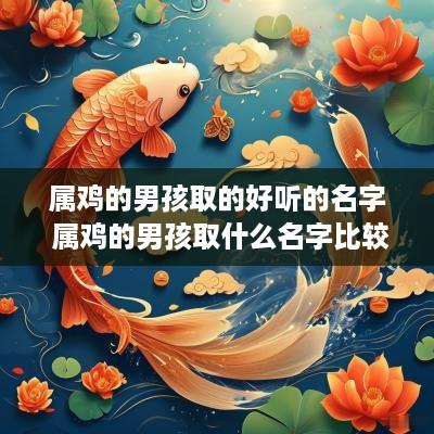 属鸡的男孩取的好听的名字 属鸡的男孩取什么名字比较好
