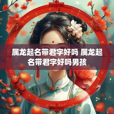 属龙起名带君字好吗 属龙起名带君字好吗男孩