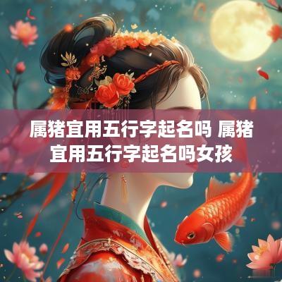 属猪宜用五行字起名吗 属猪宜用五行字起名吗女孩