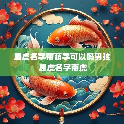 属虎名字带萌字可以吗男孩 属虎名字带虎