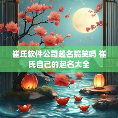 崔氏软件公司起名搞笑吗 崔氏自己的起名大全