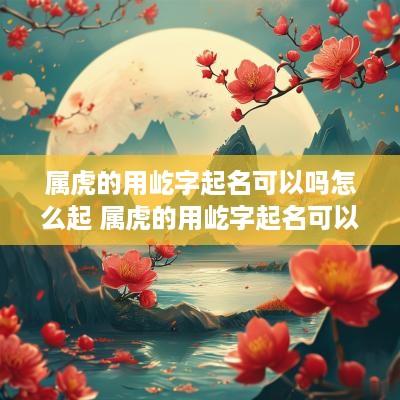 属虎的用屹字起名可以吗怎么起 属虎的用屹字起名可以吗怎么起名