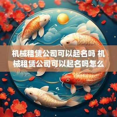 机械租赁公司可以起名吗 机械租赁公司可以起名吗怎么起