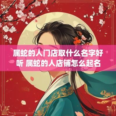 属蛇的人门店取什么名字好听 属蛇的人店铺怎么起名