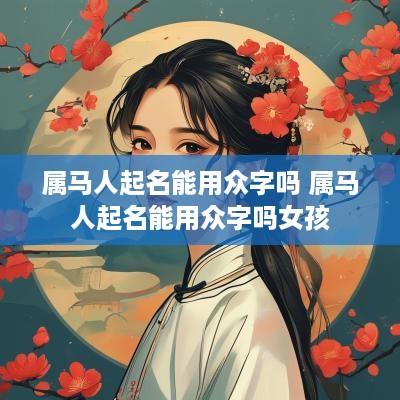属马人起名能用众字吗 属马人起名能用众字吗女孩