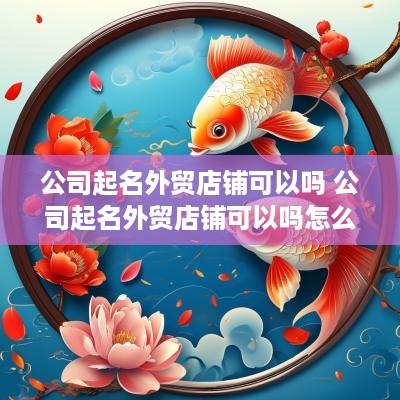 公司起名外贸店铺可以吗 公司起名外贸店铺可以吗怎么起