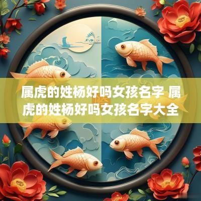 属虎的姓杨好吗女孩名字 属虎的姓杨好吗女孩名字大全 属虎的姓杨好吗女孩名字 属虎的姓杨好吗女孩名字大全