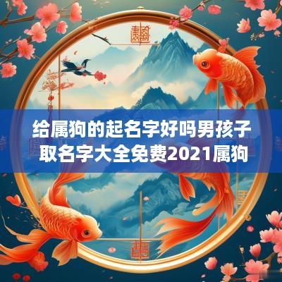 给属狗的起名字好吗男孩子 取名字大全免费2025属狗的男孩子