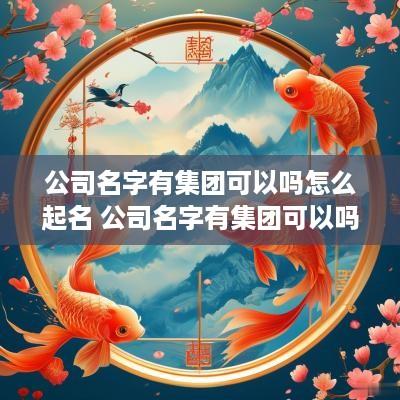 公司名字有集团可以吗怎么起名 公司名字有集团可以吗怎么起名好听