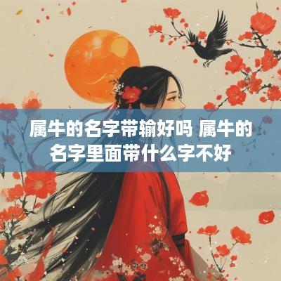 属牛的名字带输好吗 属牛的名字里面带什么字不好