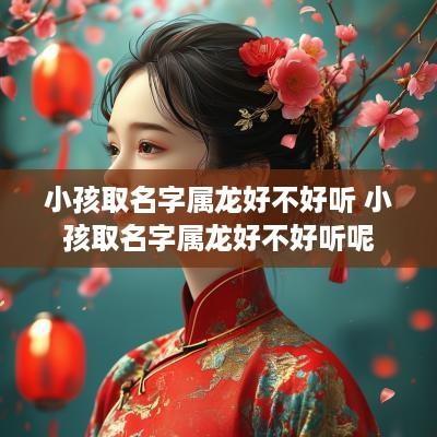 小孩取名字属龙好不好听 小孩取名字属龙好不好听呢