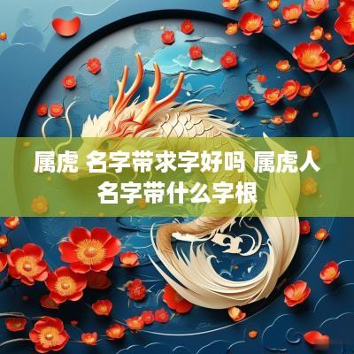 属虎 名字带求字好吗 属虎人名字带什么字根