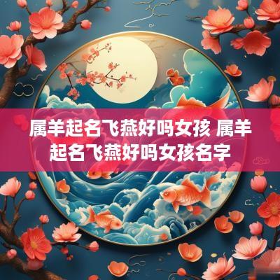 属羊起名飞燕好吗女孩 属羊起名飞燕好吗女孩名字