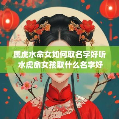 属虎水命女如何取名字好听 水虎命女孩取什么名字好