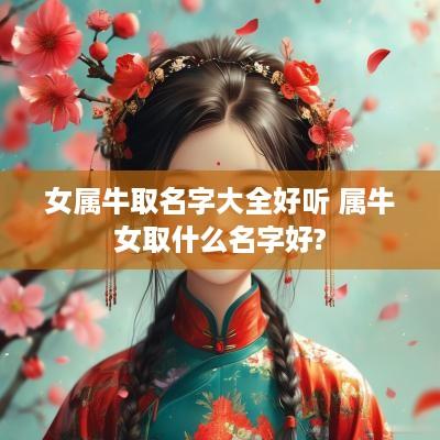 女属牛取名字大全好听 属牛女取什么名字好? 女属牛取名字大全好听 属牛女取什么名字好?