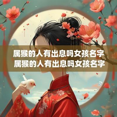 属猴的人有出息吗女孩名字 属猴的人有出息吗女孩名字大全