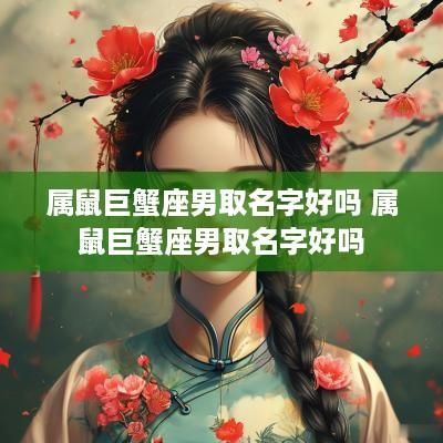 属鼠巨蟹座男取名字好吗 属鼠巨蟹座男取名字好吗