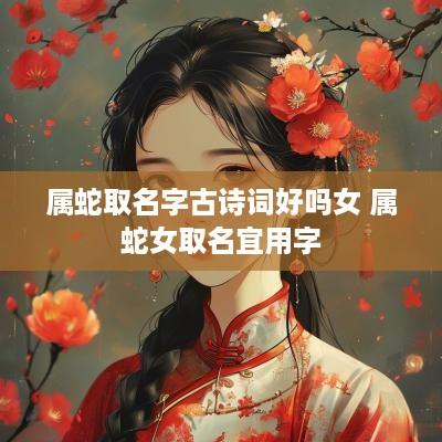 属蛇取名字古诗词好吗女 属蛇女取名宜用字