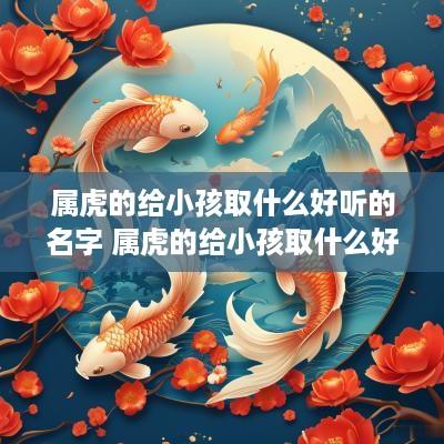 属虎的给小孩取什么好听的名字 属虎的给小孩取什么好听的名字呢