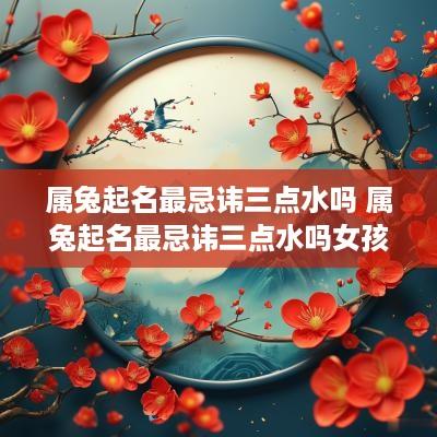 属兔起名最忌讳三点水吗 属兔起名最忌讳三点水吗女孩