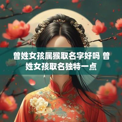 曾姓女孩属猴取名字好吗 曾姓女孩取名独特一点
