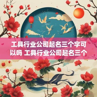 工具行业公司起名三个字可以吗 工具行业公司起名三个字可以吗怎么起